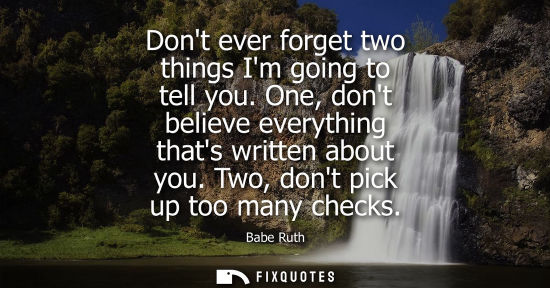 Small: Dont ever forget two things Im going to tell you. One, dont believe everything thats written about you.