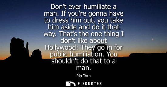 Small: Dont ever humiliate a man. If youre gonna have to dress him out, you take him aside and do it that way.