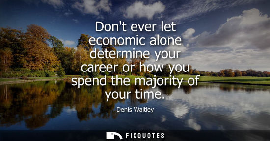 Small: Dont ever let economic alone determine your career or how you spend the majority of your time