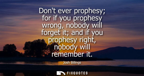 Small: Dont ever prophesy for if you prophesy wrong, nobody will forget it and if you prophesy right, nobody w