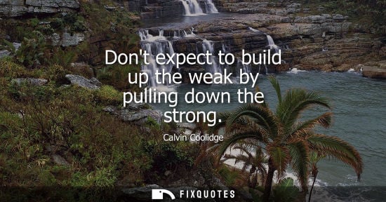 Small: Dont expect to build up the weak by pulling down the strong
