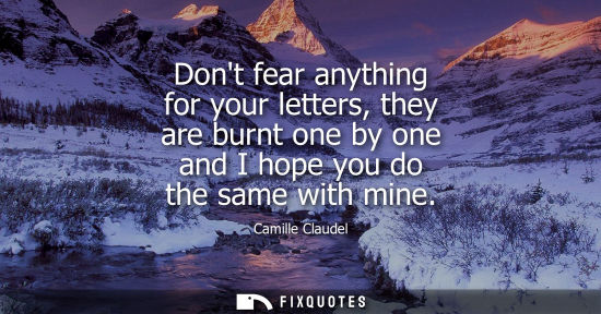Small: Dont fear anything for your letters, they are burnt one by one and I hope you do the same with mine