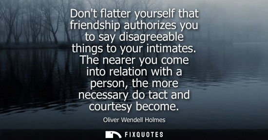 Small: Dont flatter yourself that friendship authorizes you to say disagreeable things to your intimates. The nearer 