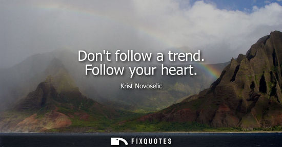 Small: Dont follow a trend. Follow your heart