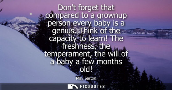 Small: Dont forget that compared to a grownup person every baby is a genius. Think of the capacity to learn!