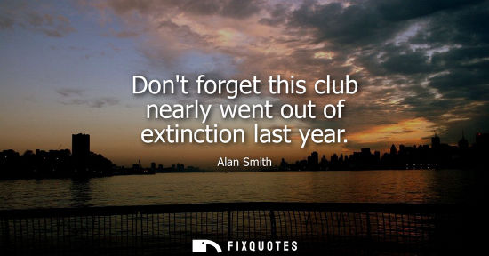 Small: Dont forget this club nearly went out of extinction last year