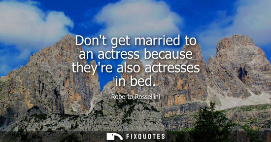 Small: Dont get married to an actress because theyre also actresses in bed