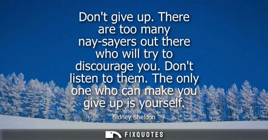 Small: Dont give up. There are too many nay-sayers out there who will try to discourage you. Dont listen to th