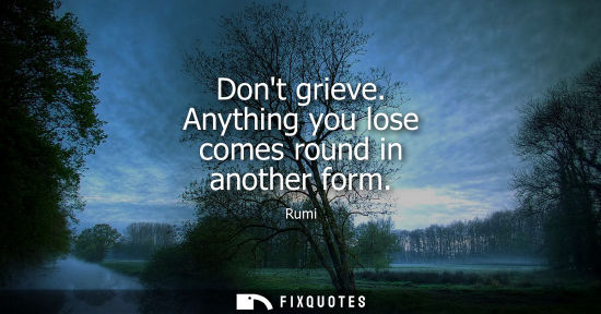 Small: Dont grieve. Anything you lose comes round in another form