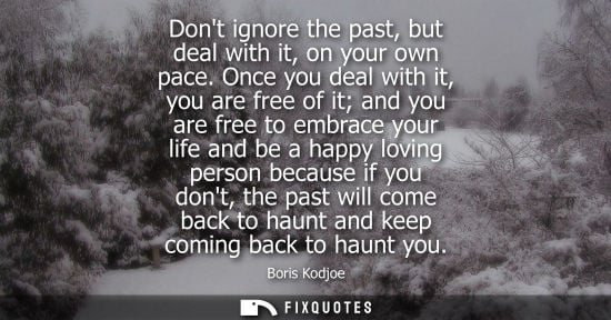 Small: Dont ignore the past, but deal with it, on your own pace. Once you deal with it, you are free of it and