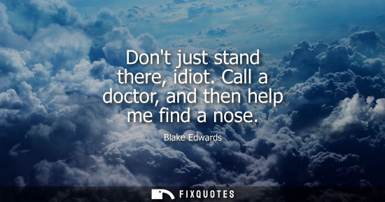 Small: Dont just stand there, idiot. Call a doctor, and then help me find a nose