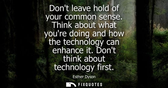 Small: Dont leave hold of your common sense. Think about what youre doing and how the technology can enhance i