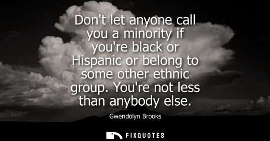 Small: Dont let anyone call you a minority if youre black or Hispanic or belong to some other ethnic group. Yo