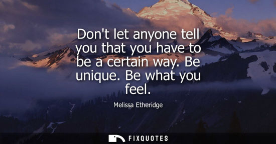 Small: Dont let anyone tell you that you have to be a certain way. Be unique. Be what you feel