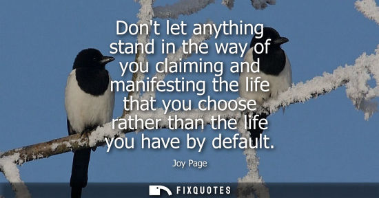 Small: Dont let anything stand in the way of you claiming and manifesting the life that you choose rather than