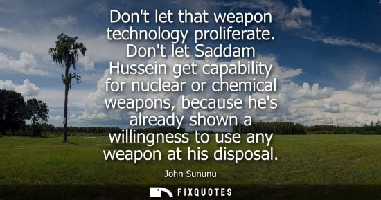 Small: Dont let that weapon technology proliferate. Dont let Saddam Hussein get capability for nuclear or chem