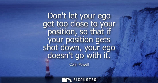 Small: Dont let your ego get too close to your position, so that if your position gets shot down, your ego doesnt go 