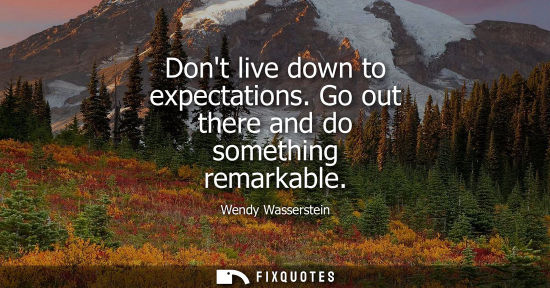Small: Dont live down to expectations. Go out there and do something remarkable