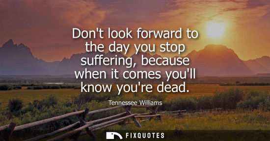 Small: Dont look forward to the day you stop suffering, because when it comes youll know youre dead
