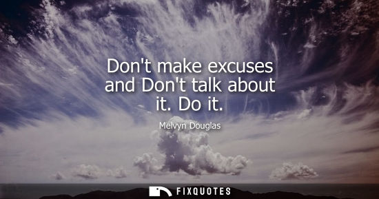 Small: Dont make excuses and Dont talk about it. Do it