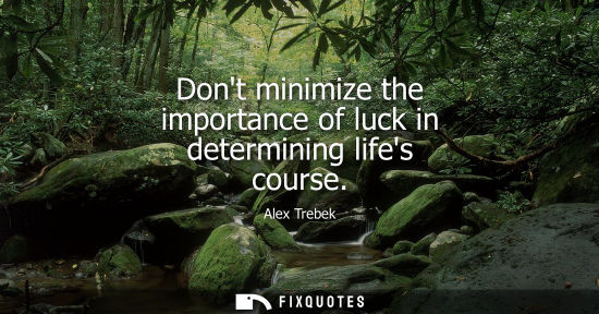 Small: Dont minimize the importance of luck in determining lifes course