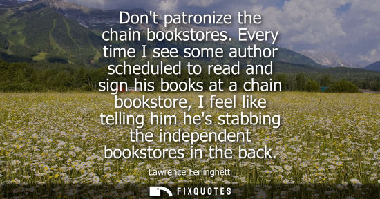 Small: Dont patronize the chain bookstores. Every time I see some author scheduled to read and sign his books 