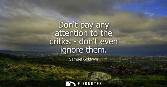 Small: Dont pay any attention to the critics - dont even ignore them