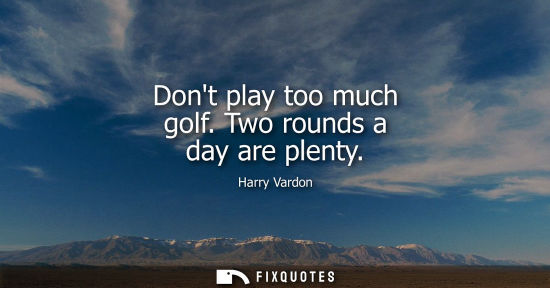 Small: Dont play too much golf. Two rounds a day are plenty