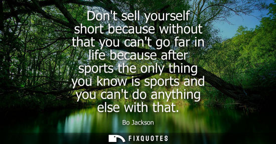 Small: Dont sell yourself short because without that you cant go far in life because after sports the only thi