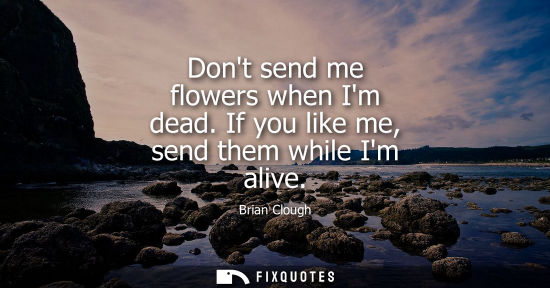 Small: Dont send me flowers when Im dead. If you like me, send them while Im alive