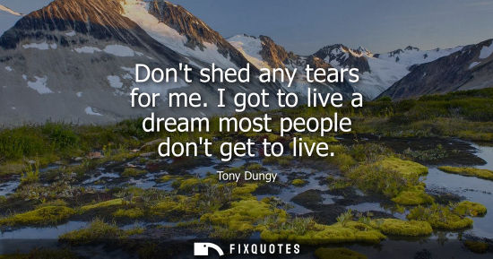Small: Dont shed any tears for me. I got to live a dream most people dont get to live