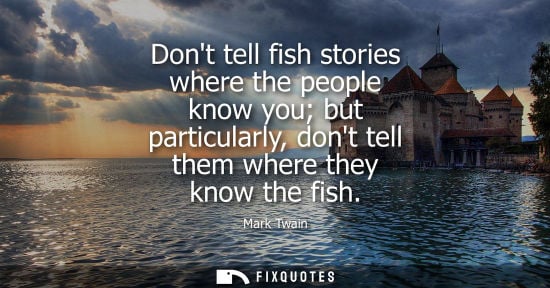 Small: Dont tell fish stories where the people know you but particularly, dont tell them where they know the fish