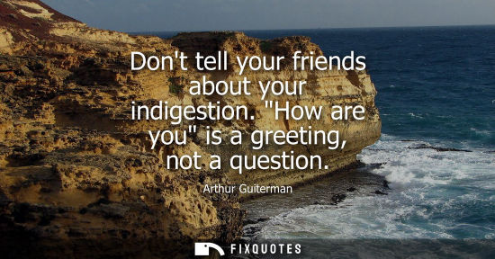 Small: Dont tell your friends about your indigestion. How are you is a greeting, not a question