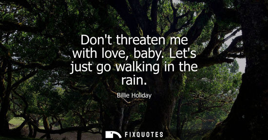 Small: Dont threaten me with love, baby. Lets just go walking in the rain