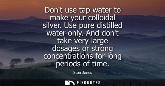 Small: Dont use tap water to make your colloidal silver. Use pure distilled water only. And dont take very lar