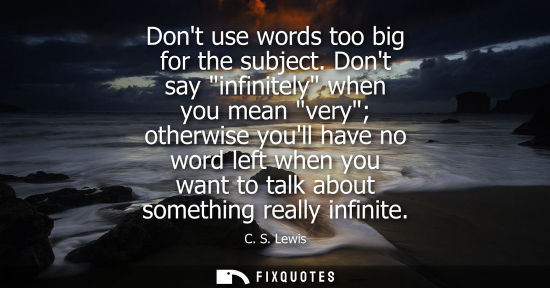 Small: Dont use words too big for the subject. Dont say infinitely when you mean very otherwise youll have no word le