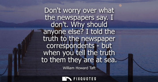 Small: Dont worry over what the newspapers say. I dont. Why should anyone else? I told the truth to the newspa