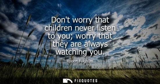 Small: Dont worry that children never listen to you worry that they are always watching you