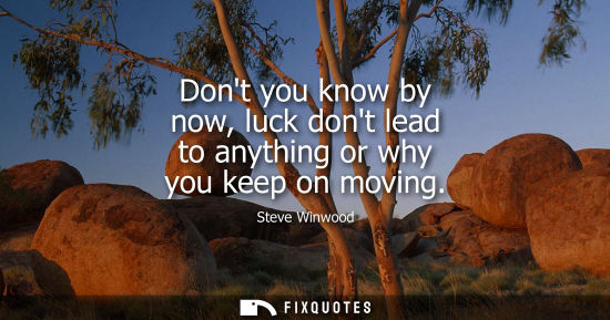 Small: Dont you know by now, luck dont lead to anything or why you keep on moving