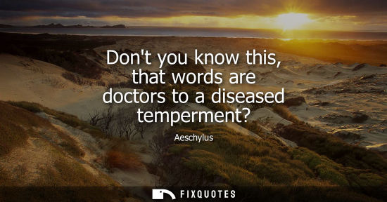 Small: Dont you know this, that words are doctors to a diseased temperment?