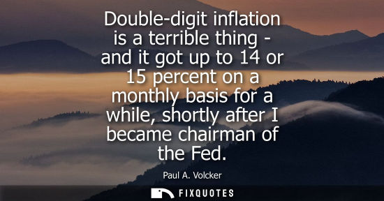 Small: Double-digit inflation is a terrible thing - and it got up to 14 or 15 percent on a monthly basis for a
