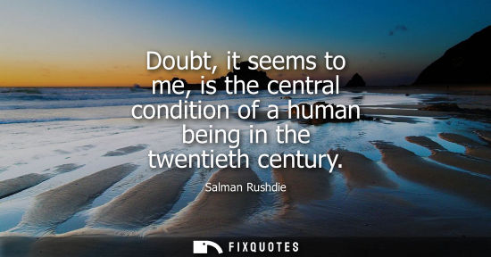 Small: Doubt, it seems to me, is the central condition of a human being in the twentieth century
