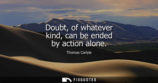 Small: Doubt, of whatever kind, can be ended by action alone