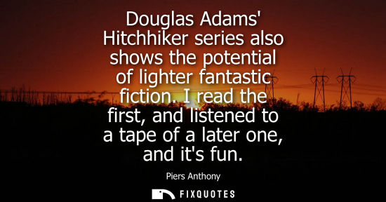 Small: Douglas Adams Hitchhiker series also shows the potential of lighter fantastic fiction. I read the first