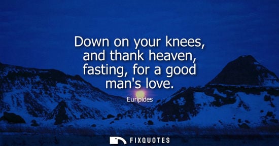 Small: Down on your knees, and thank heaven, fasting, for a good mans love