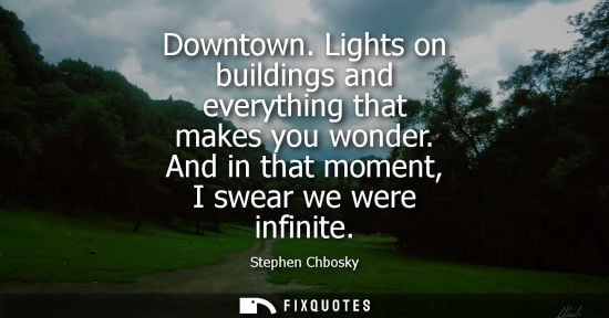 Small: Downtown. Lights on buildings and everything that makes you wonder. And in that moment, I swear we were