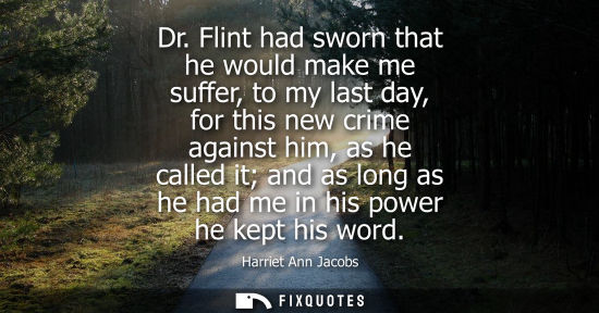 Small: Dr. Flint had sworn that he would make me suffer, to my last day, for this new crime against him, as he