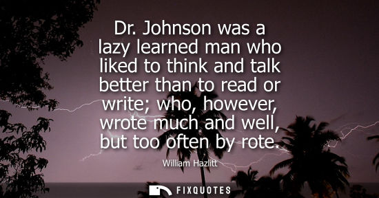 Small: Dr. Johnson was a lazy learned man who liked to think and talk better than to read or write who, howeve