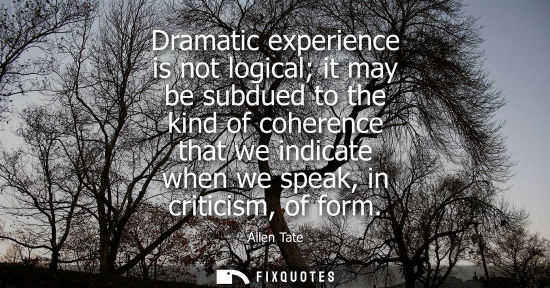 Small: Dramatic experience is not logical it may be subdued to the kind of coherence that we indicate when we 