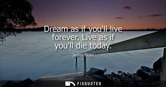 Small: Dream as if youll live forever. Live as if youll die today